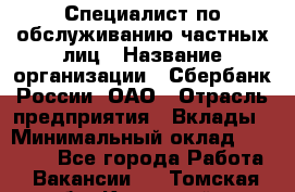 Специалист по обслуживанию частных лиц › Название организации ­ Сбербанк России, ОАО › Отрасль предприятия ­ Вклады › Минимальный оклад ­ 30 000 - Все города Работа » Вакансии   . Томская обл.,Кедровый г.